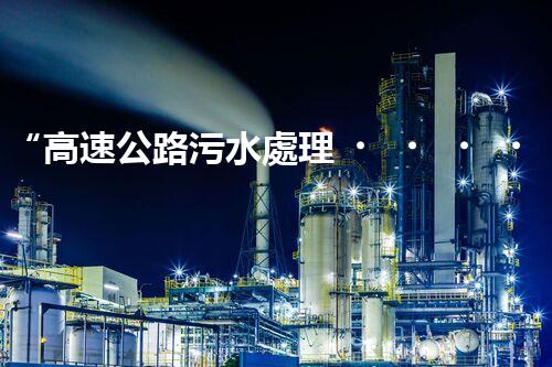 “高速公路污水處理，綠色出行新篇章”